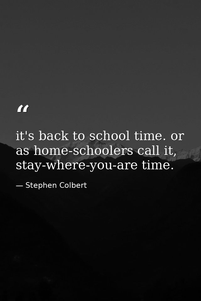 it's back to school time. or as home-schoolers call it, stay-where-you-are time. — Stephen Colbert