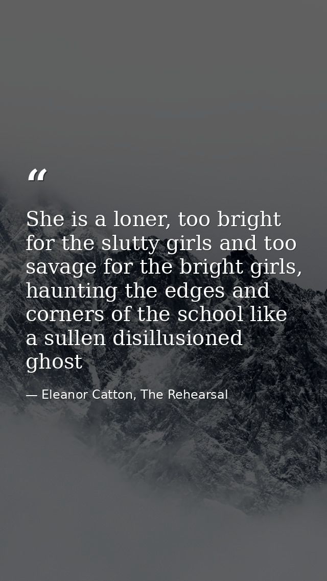 She is a loner, too bright for the slutty girls and too savage for the bright girls, haunting the edges and corners of t — Eleanor Catton, The Rehearsal