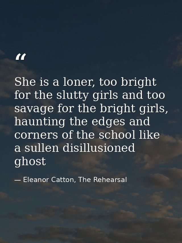 She is a loner, too bright for the slutty girls and too savage for the bright girls, haunting the edges and corners of t — Eleanor Catton, The Rehearsal