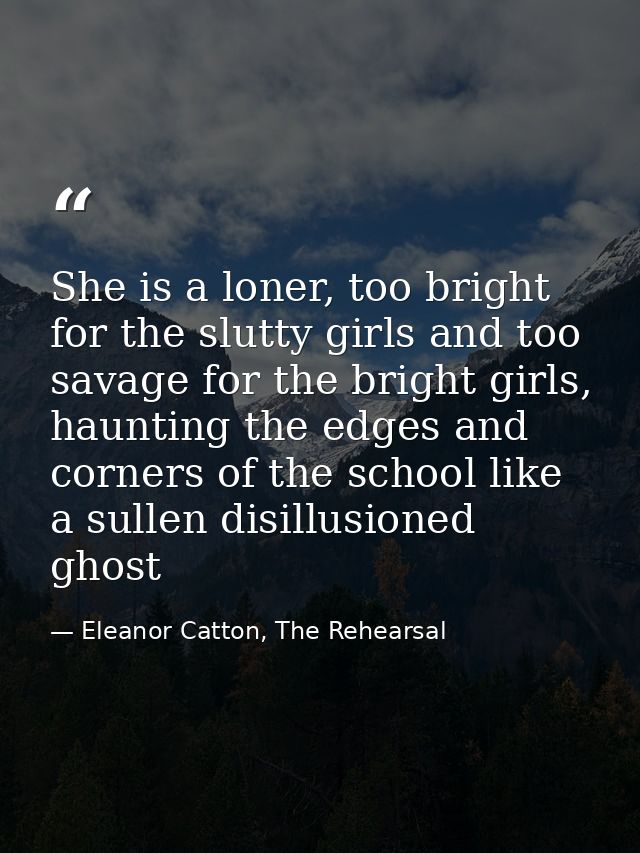 She is a loner, too bright for the slutty girls and too savage for the bright girls, haunting the edges and corners of t — Eleanor Catton, The Rehearsal
