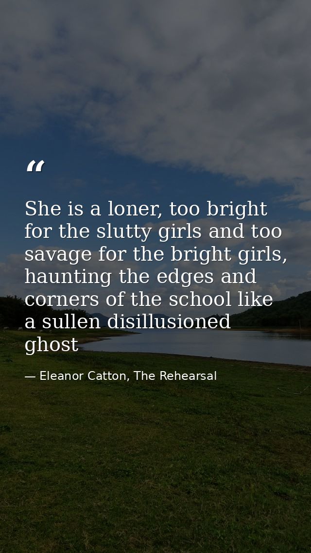 She is a loner, too bright for the slutty girls and too savage for the bright girls, haunting the edges and corners of t — Eleanor Catton, The Rehearsal