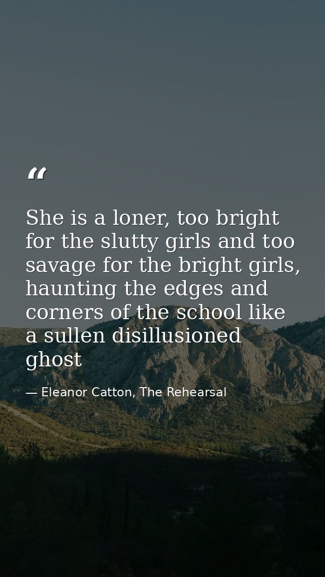 She is a loner, too bright for the slutty girls and too savage for the bright girls, haunting the edges and corners of t — Eleanor Catton, The Rehearsal