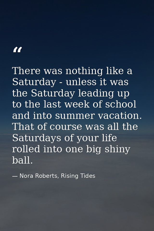 There was nothing like a Saturday - unless it was the Saturday leading up to the last week of school and into summer vac — Nora Roberts, Rising Tides
