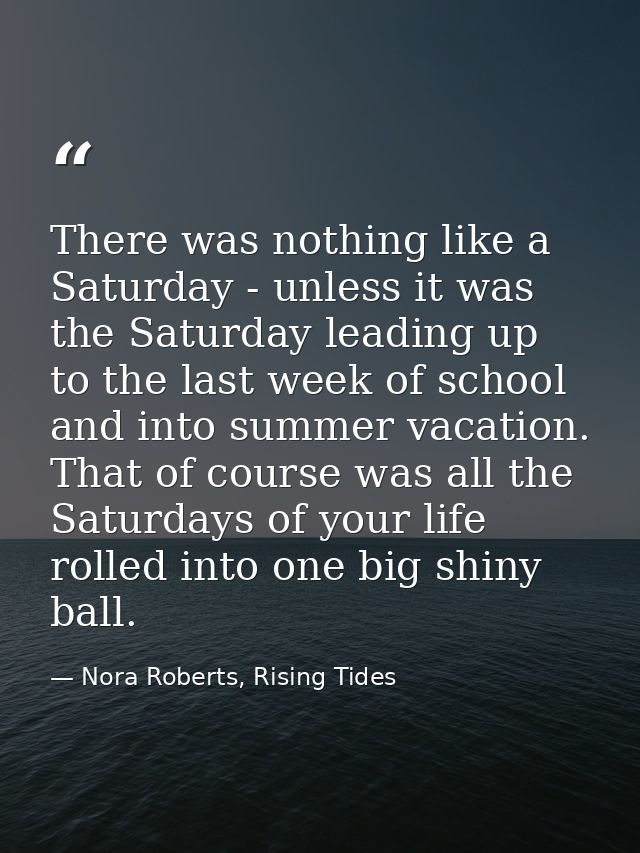 There was nothing like a Saturday - unless it was the Saturday leading up to the last week of school and into summer vac — Nora Roberts, Rising Tides