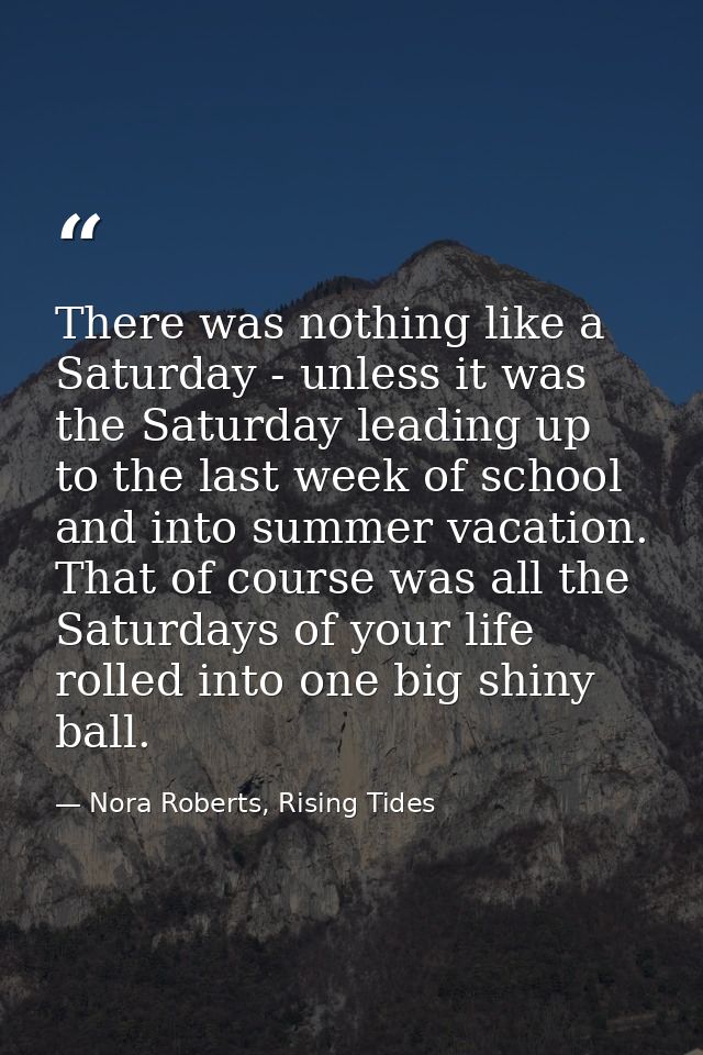 There was nothing like a Saturday - unless it was the Saturday leading up to the last week of school and into summer vac — Nora Roberts, Rising Tides