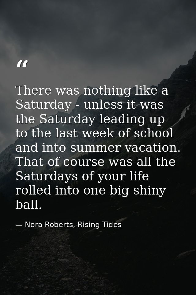 There was nothing like a Saturday - unless it was the Saturday leading up to the last week of school and into summer vac — Nora Roberts, Rising Tides