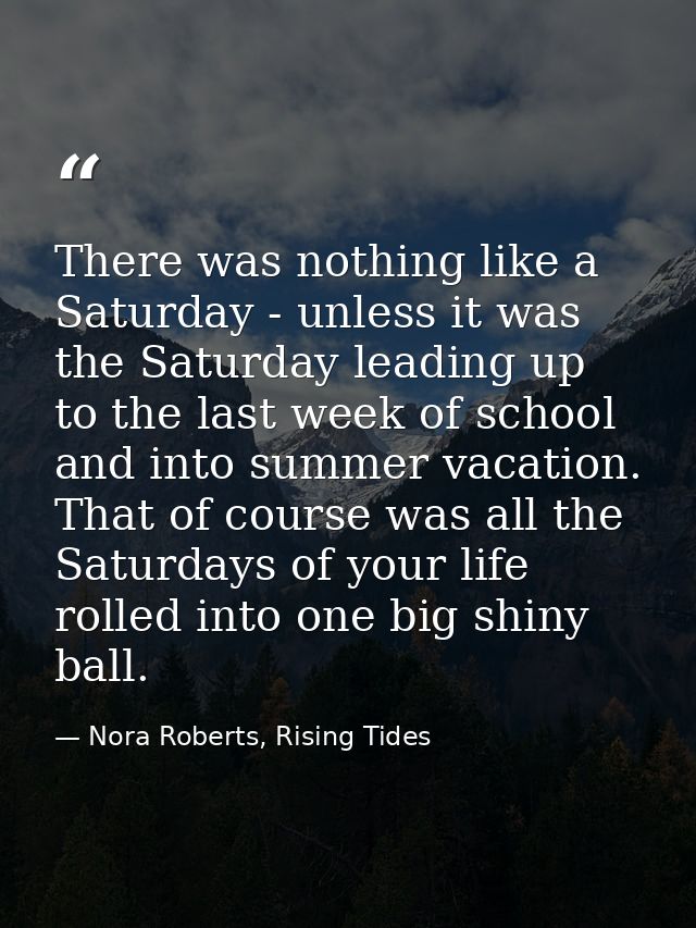 There was nothing like a Saturday - unless it was the Saturday leading up to the last week of school and into summer vac — Nora Roberts, Rising Tides