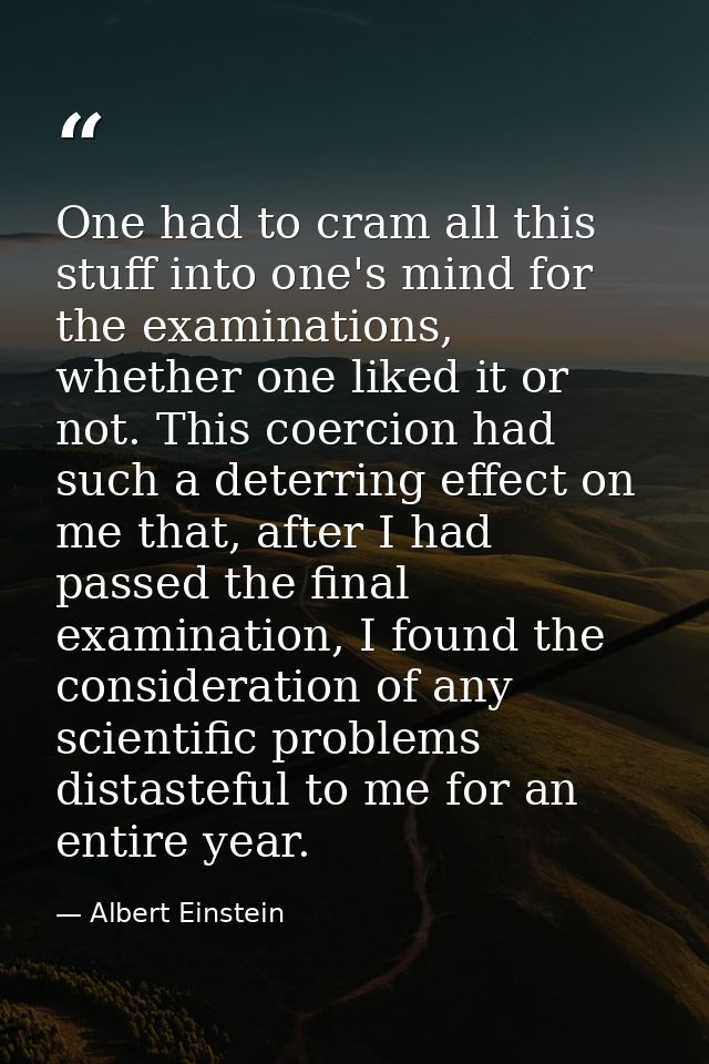 One had to cram all this stuff into one's mind for the examinations, whether one liked it or not. This coercion had such — Albert Einstein