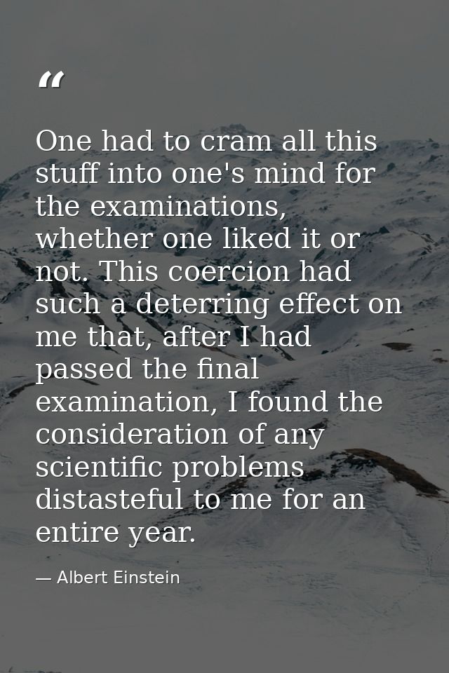 One had to cram all this stuff into one's mind for the examinations, whether one liked it or not. This coercion had such — Albert Einstein