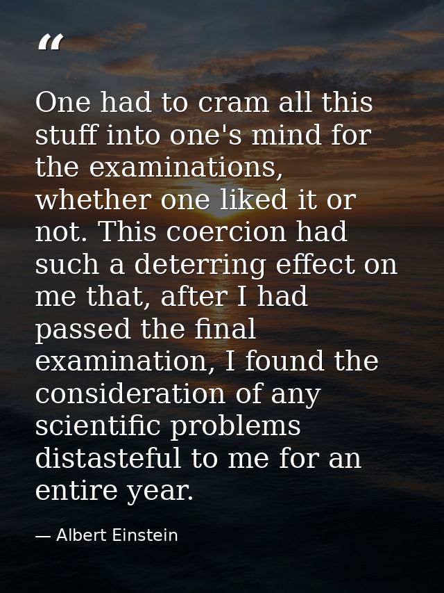 One had to cram all this stuff into one's mind for the examinations, whether one liked it or not. This coercion had such — Albert Einstein