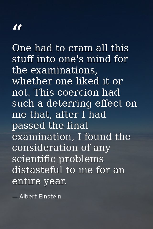 One had to cram all this stuff into one's mind for the examinations, whether one liked it or not. This coercion had such — Albert Einstein