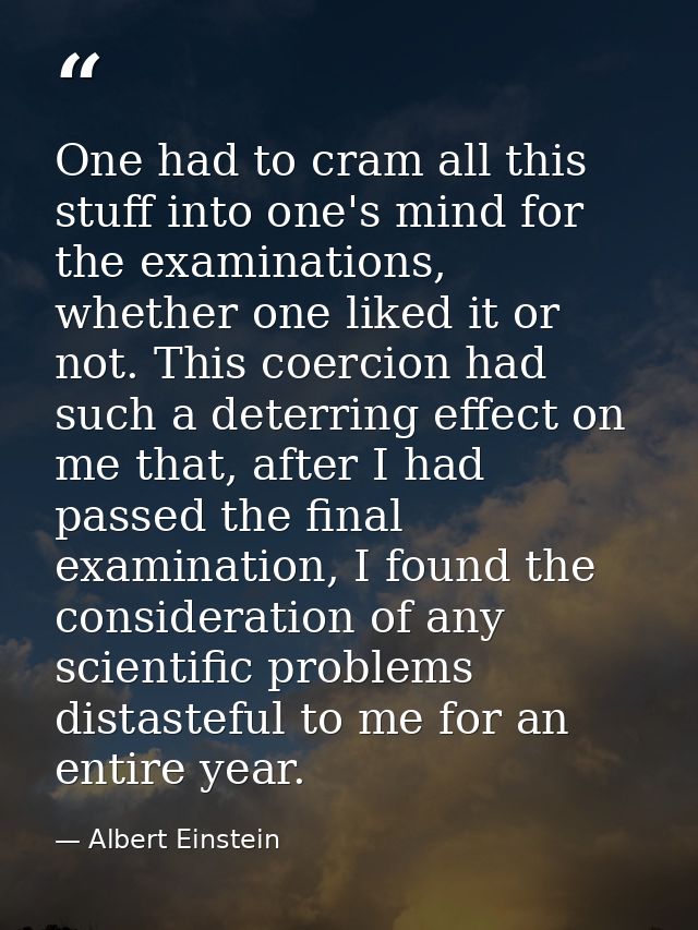 One had to cram all this stuff into one's mind for the examinations, whether one liked it or not. This coercion had such — Albert Einstein