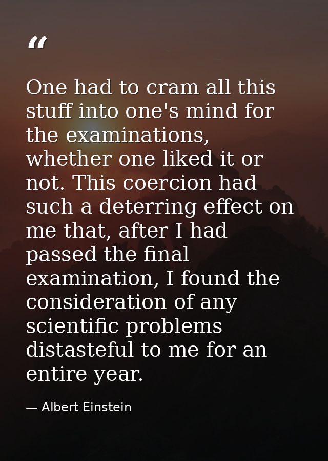 One had to cram all this stuff into one's mind for the examinations, whether one liked it or not. This coercion had such — Albert Einstein