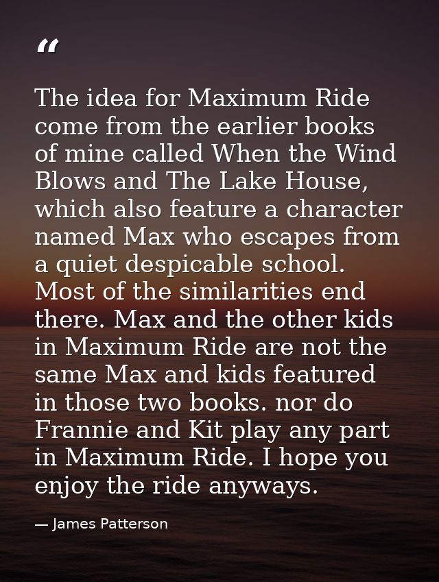 The idea for Maximum Ride come from the earlier books of mine called When the Wind Blows and The Lake House, which also  — James Patterson