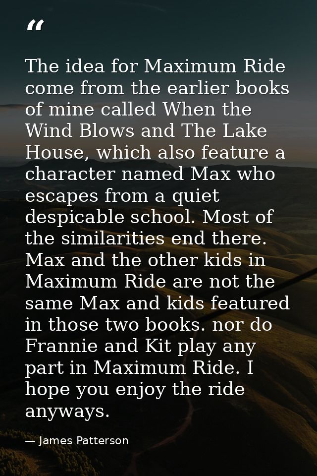 The idea for Maximum Ride come from the earlier books of mine called When the Wind Blows and The Lake House, which also  — James Patterson