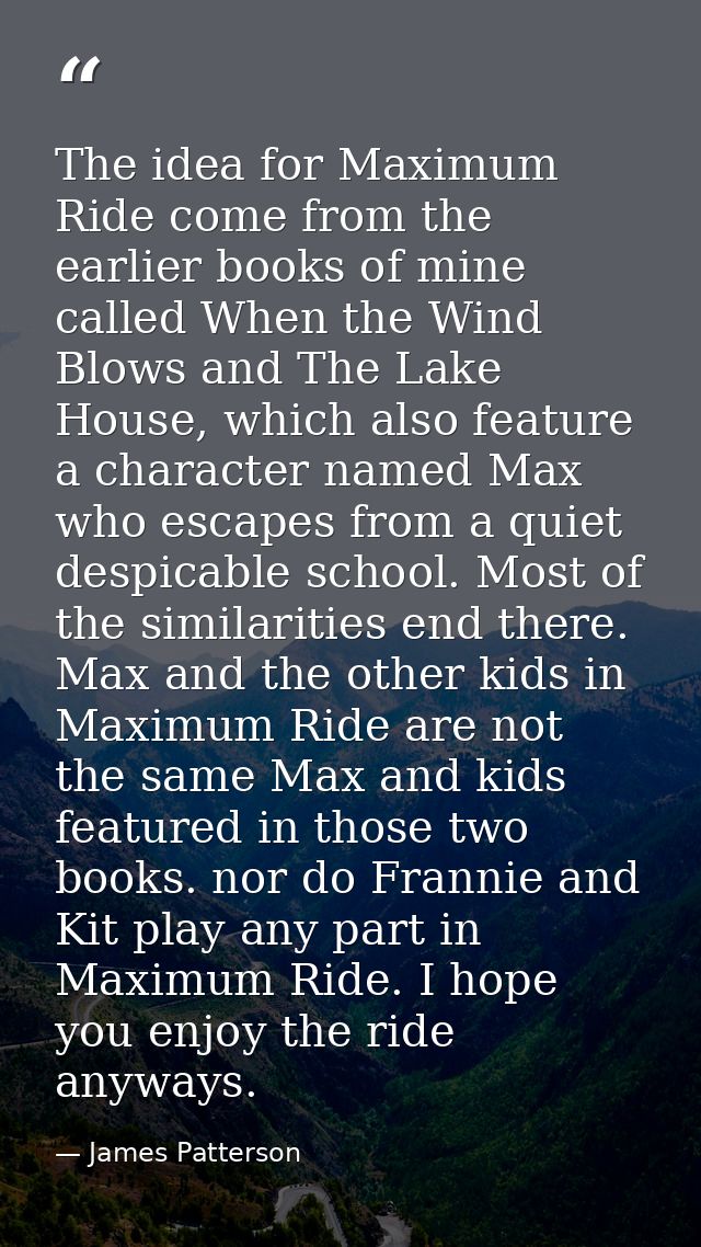 The idea for Maximum Ride come from the earlier books of mine called When the Wind Blows and The Lake House, which also  — James Patterson
