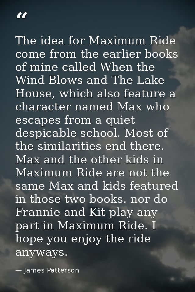 The idea for Maximum Ride come from the earlier books of mine called When the Wind Blows and The Lake House, which also  — James Patterson