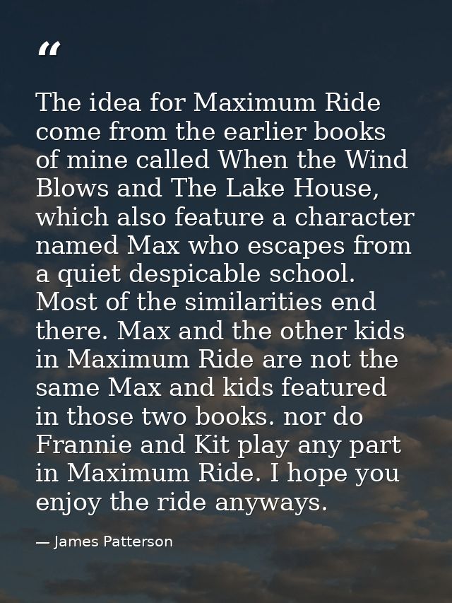 The idea for Maximum Ride come from the earlier books of mine called When the Wind Blows and The Lake House, which also  — James Patterson