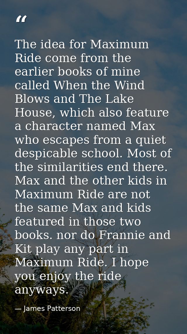 The idea for Maximum Ride come from the earlier books of mine called When the Wind Blows and The Lake House, which also  — James Patterson