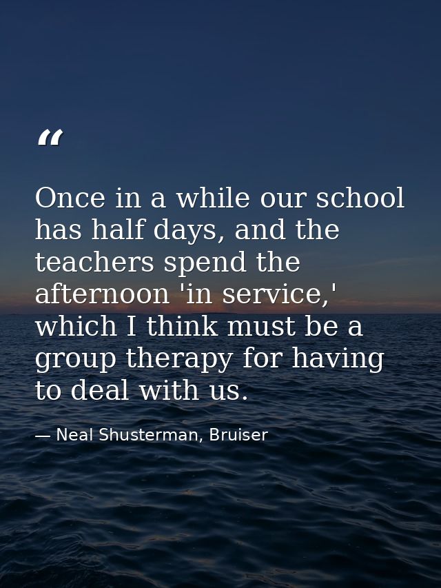 Once in a while our school has half days, and the teachers spend the afternoon 'in service,' which I think must be a gro — Neal Shusterman, Bruiser