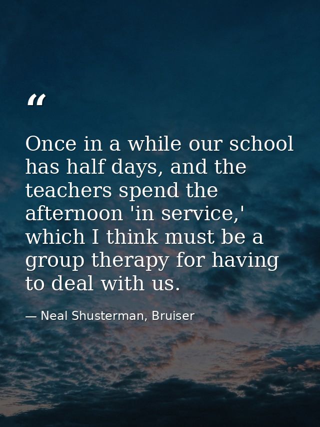 Once in a while our school has half days, and the teachers spend the afternoon 'in service,' which I think must be a gro — Neal Shusterman, Bruiser