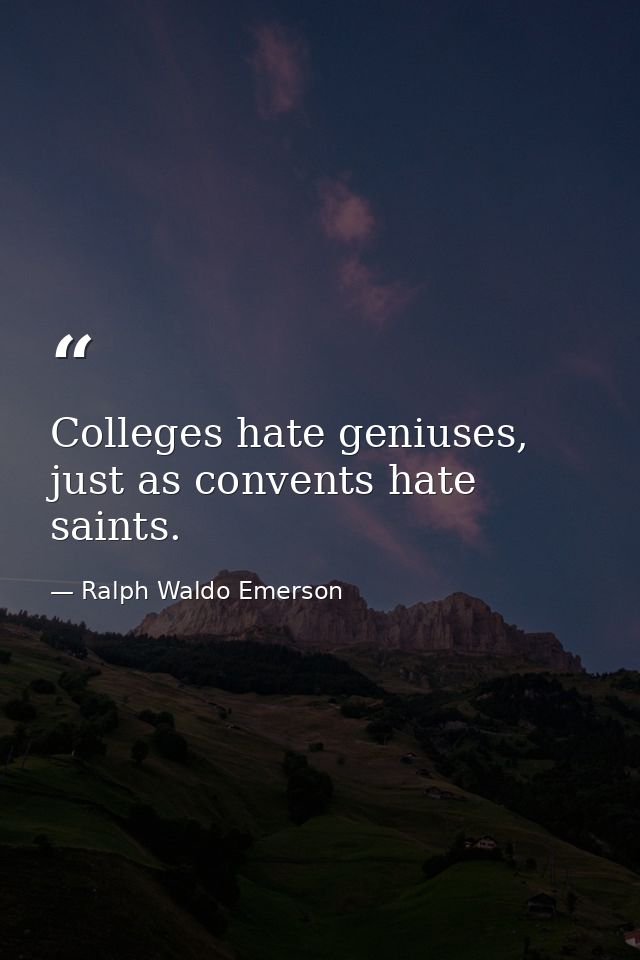 Colleges hate geniuses, just as convents hate saints. — Ralph Waldo Emerson