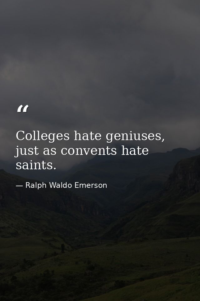 Colleges hate geniuses, just as convents hate saints. — Ralph Waldo Emerson
