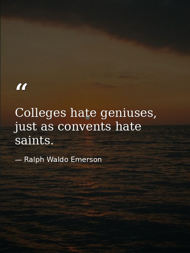 Colleges hate geniuses, just as convents hate saints. — Ralph Waldo Emerson