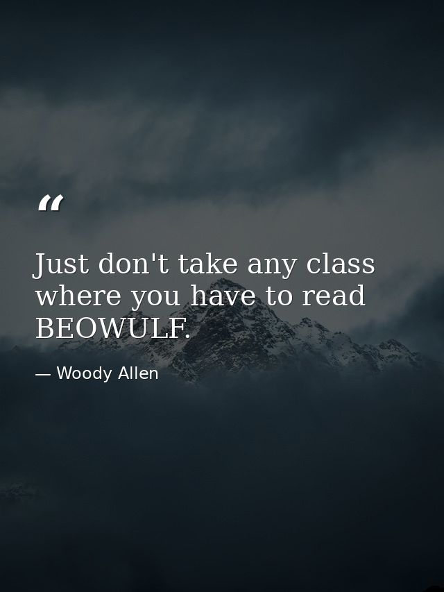 Just don't take any class where you have to read BEOWULF. — Woody Allen