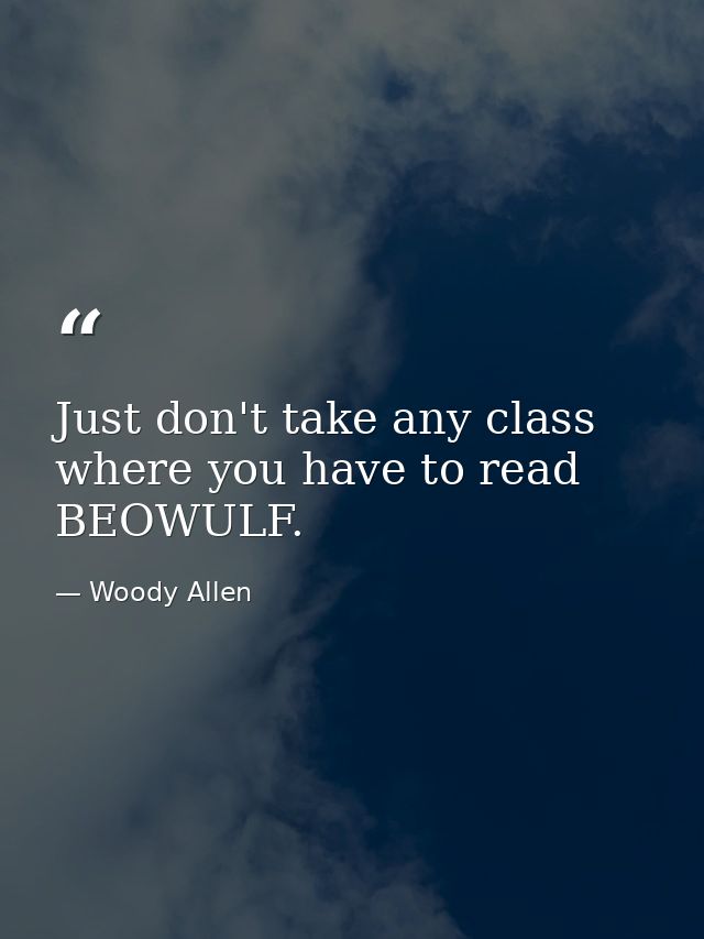 Just don't take any class where you have to read BEOWULF. — Woody Allen