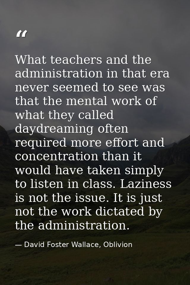 What teachers and the administration in that era never seemed to see was that the mental work of what they called daydre — David Foster Wallace, Oblivion