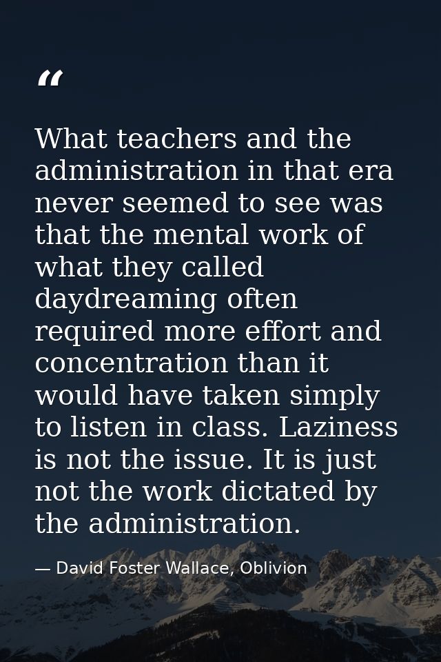 What teachers and the administration in that era never seemed to see was that the mental work of what they called daydre — David Foster Wallace, Oblivion