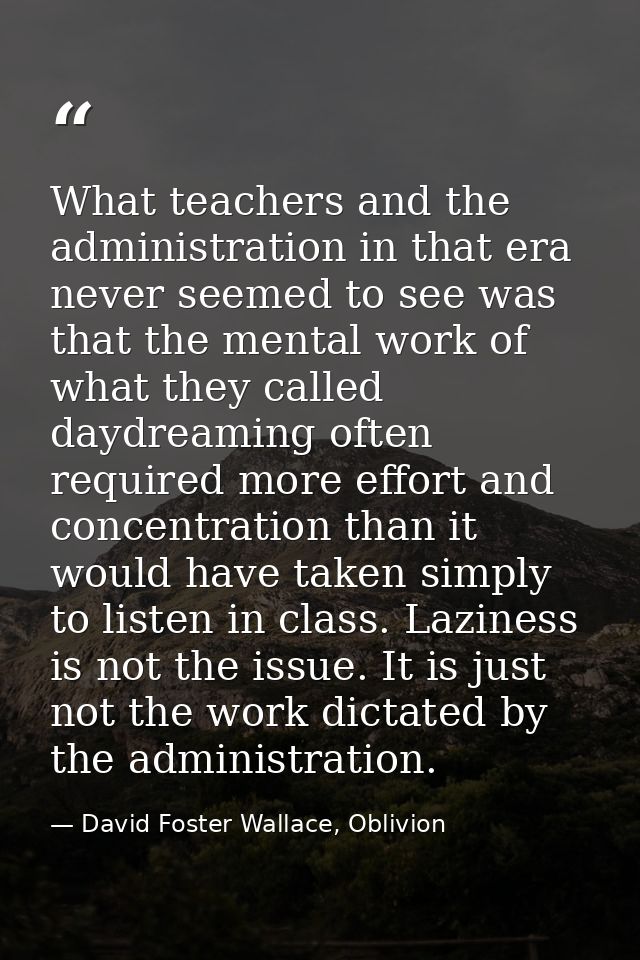 What teachers and the administration in that era never seemed to see was that the mental work of what they called daydre — David Foster Wallace, Oblivion