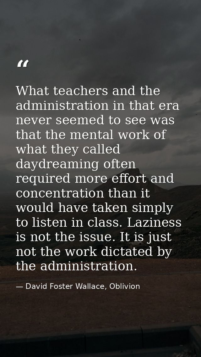 What teachers and the administration in that era never seemed to see was that the mental work of what they called daydre — David Foster Wallace, Oblivion