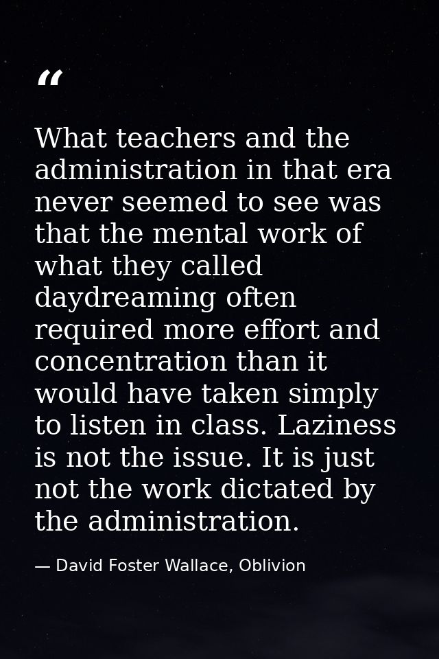 What teachers and the administration in that era never seemed to see was that the mental work of what they called daydre — David Foster Wallace, Oblivion