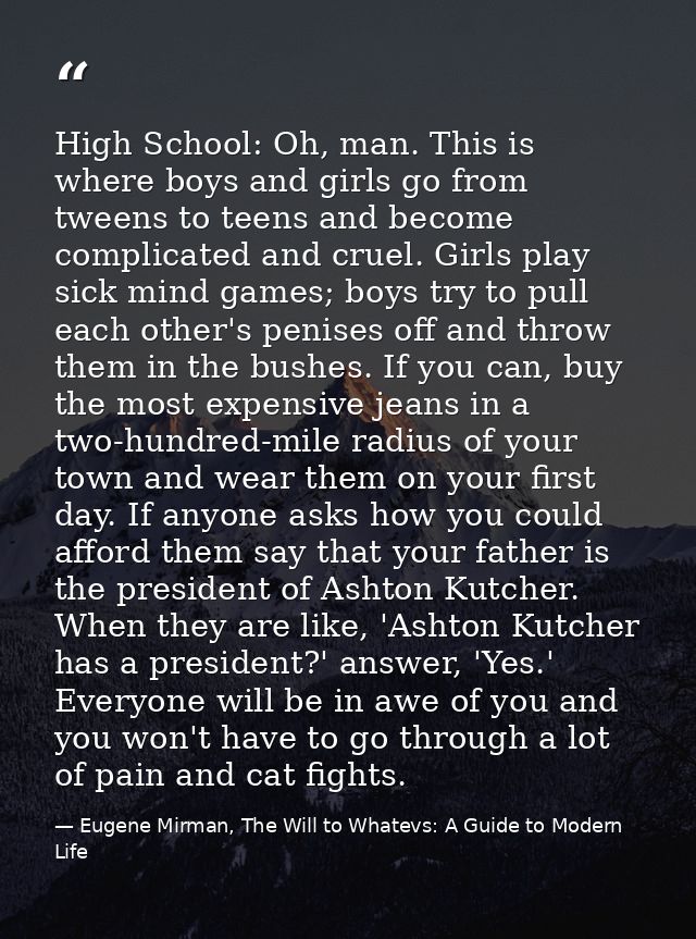 High School: Oh, man. This is where boys and girls go from tweens to teens and become complicated and cruel. Girls play  — Eugene Mirman, The Will to Whatevs: A Guide to Modern Life