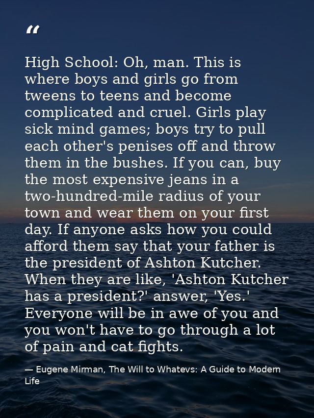 High School: Oh, man. This is where boys and girls go from tweens to teens and become complicated and cruel. Girls play  — Eugene Mirman, The Will to Whatevs: A Guide to Modern Life