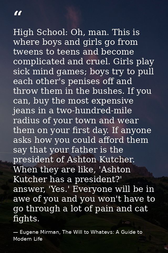 High School: Oh, man. This is where boys and girls go from tweens to teens and become complicated and cruel. Girls play  — Eugene Mirman, The Will to Whatevs: A Guide to Modern Life