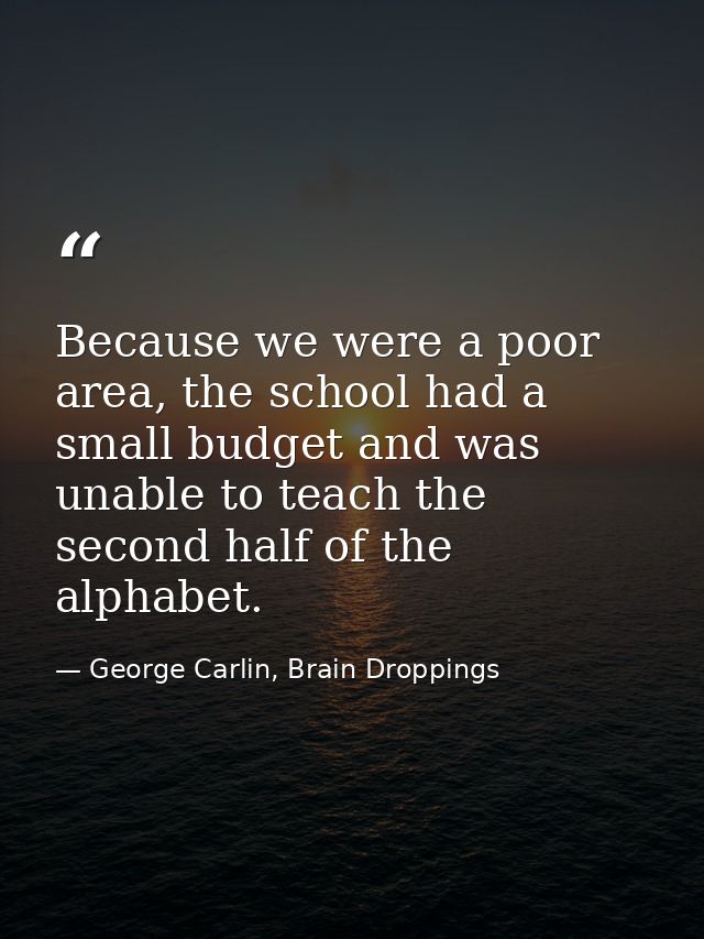 Because we were a poor area, the school had a small budget and was unable to teach the second half of the alphabet. — George Carlin, Brain Droppings