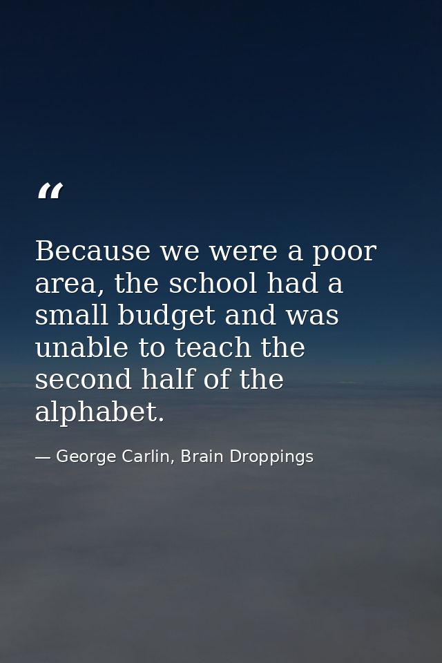 Because we were a poor area, the school had a small budget and was unable to teach the second half of the alphabet. — George Carlin, Brain Droppings