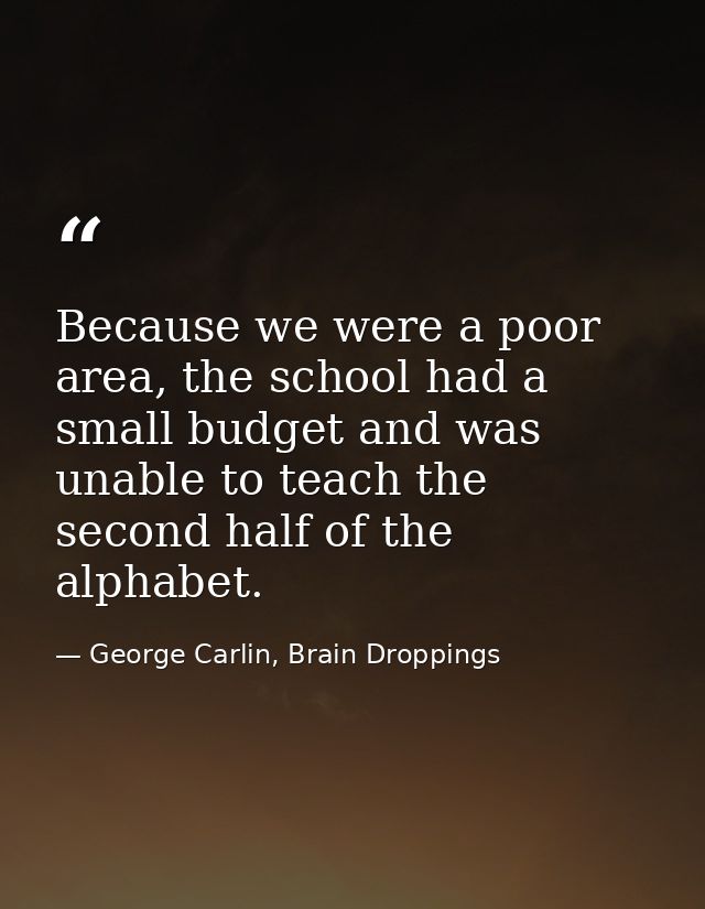 Because we were a poor area, the school had a small budget and was unable to teach the second half of the alphabet. — George Carlin, Brain Droppings