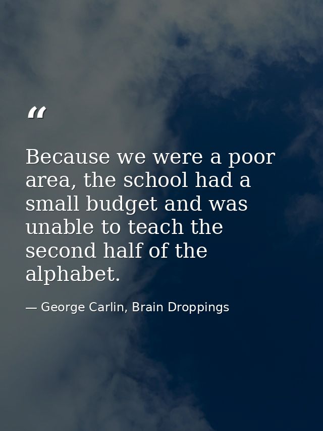 Because we were a poor area, the school had a small budget and was unable to teach the second half of the alphabet. — George Carlin, Brain Droppings