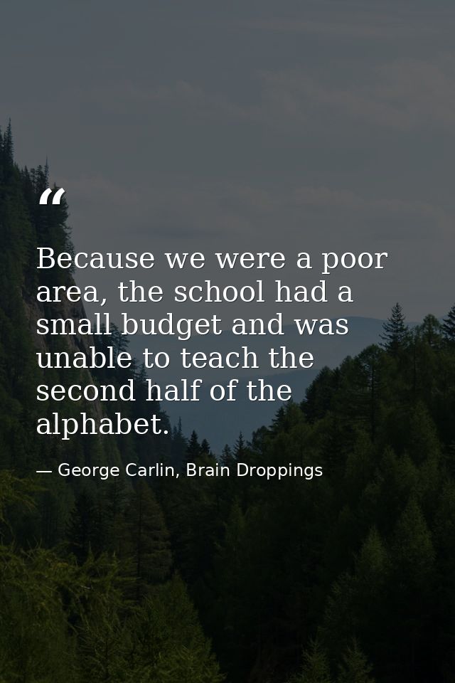 Because we were a poor area, the school had a small budget and was unable to teach the second half of the alphabet. — George Carlin, Brain Droppings