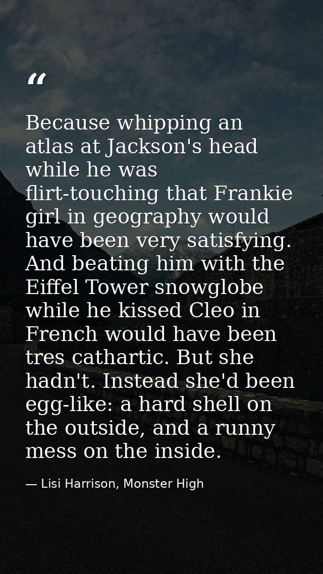 Because whipping an atlas at Jackson's head while he was flirt-touching that Frankie girl in geography would have been v — Lisi Harrison, Monster High