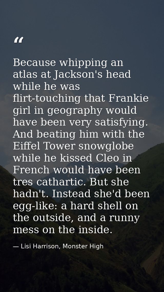 Because whipping an atlas at Jackson's head while he was flirt-touching that Frankie girl in geography would have been v — Lisi Harrison, Monster High