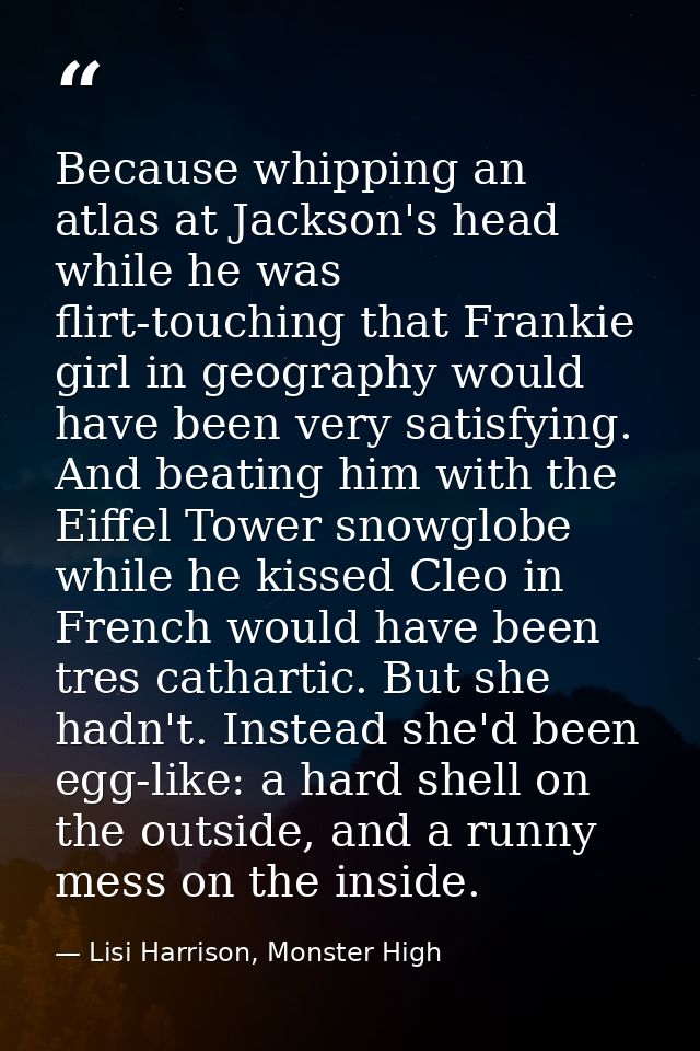 Because whipping an atlas at Jackson's head while he was flirt-touching that Frankie girl in geography would have been v — Lisi Harrison, Monster High