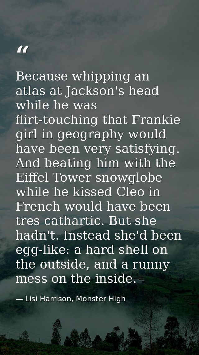 Because whipping an atlas at Jackson's head while he was flirt-touching that Frankie girl in geography would have been v — Lisi Harrison, Monster High