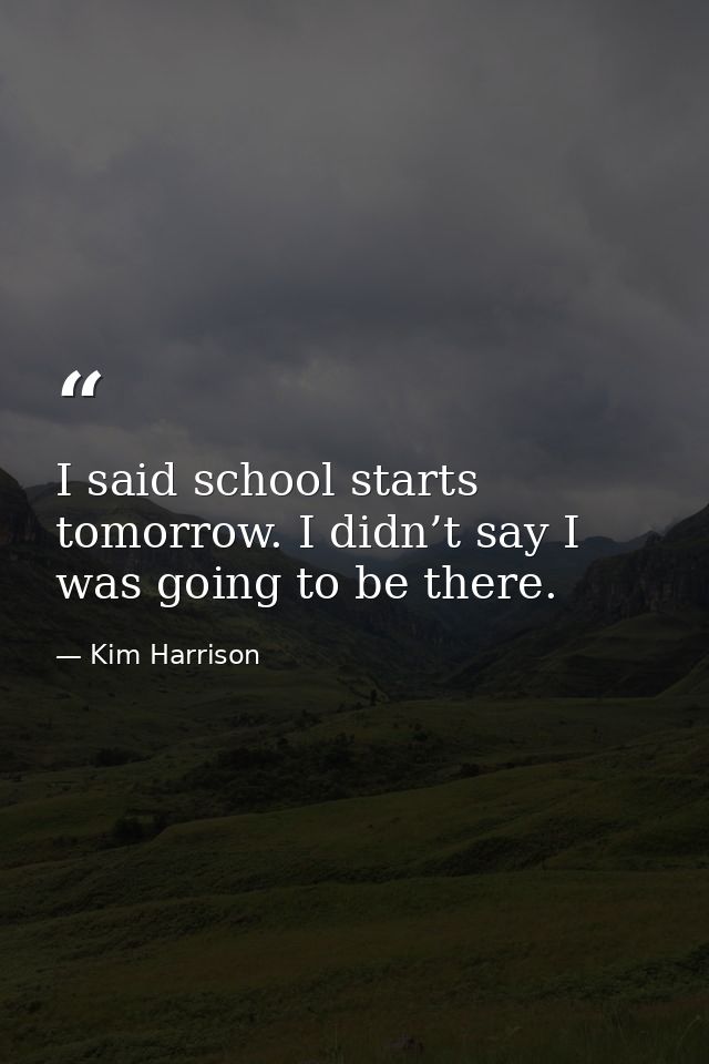 I said school starts tomorrow. I didn’t say I was going to be there. — Kim Harrison