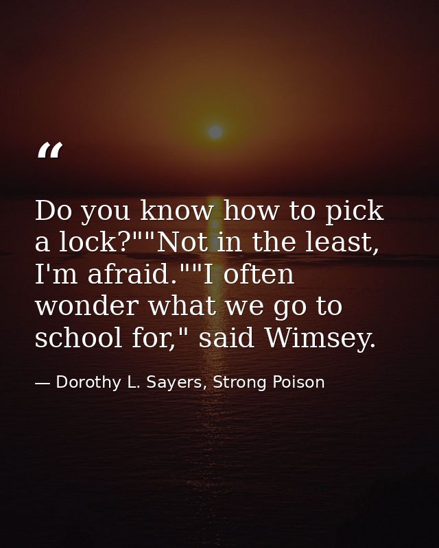 Do you know how to pick a lock?""Not in the least, I'm afraid.""I often wonder what we go to school for," said Wimsey. — Dorothy L. Sayers, Strong Poison