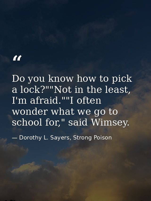 Do you know how to pick a lock?""Not in the least, I'm afraid.""I often wonder what we go to school for," said Wimsey. — Dorothy L. Sayers, Strong Poison